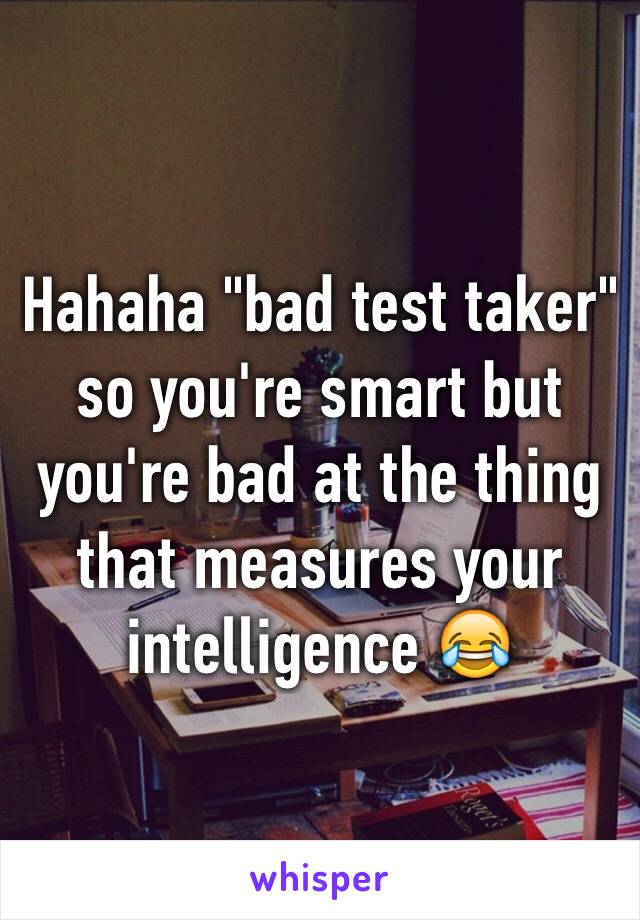 Hahaha "bad test taker" so you're smart but you're bad at the thing that measures your intelligence 😂