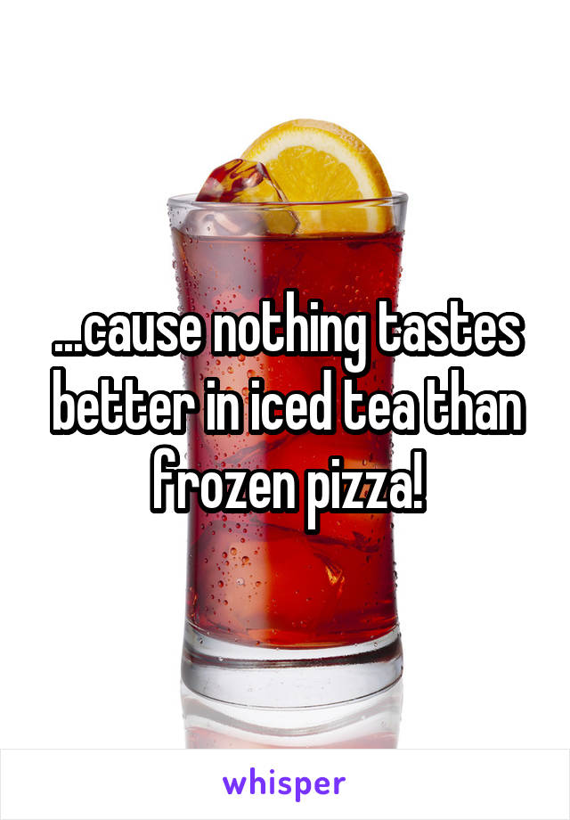 ...cause nothing tastes better in iced tea than frozen pizza!