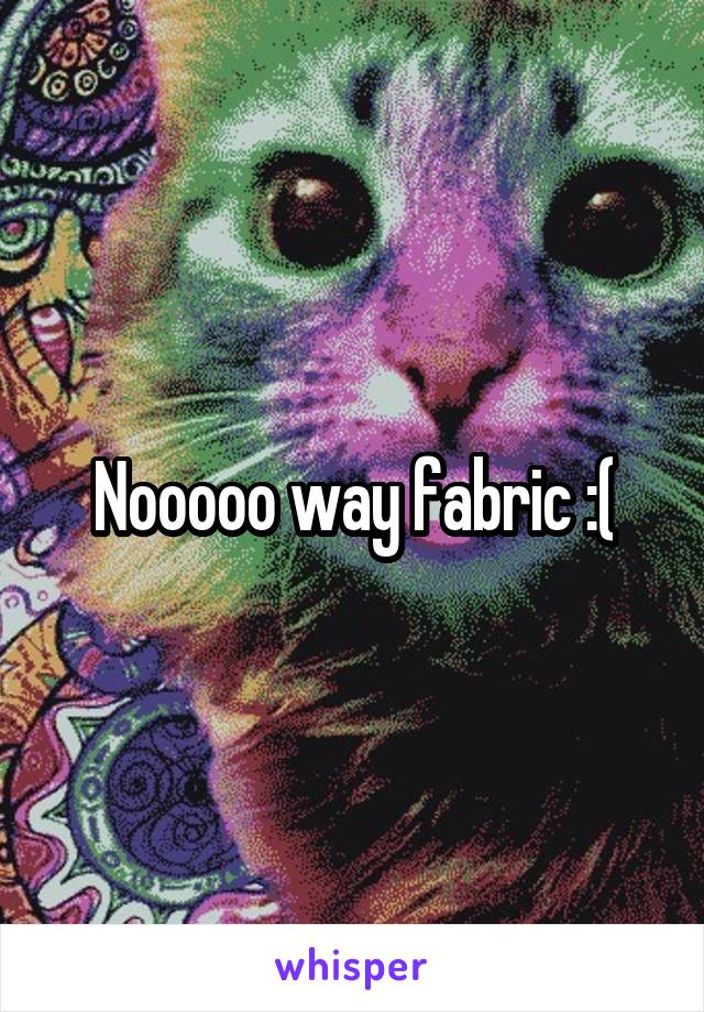 Nooooo way fabric :(