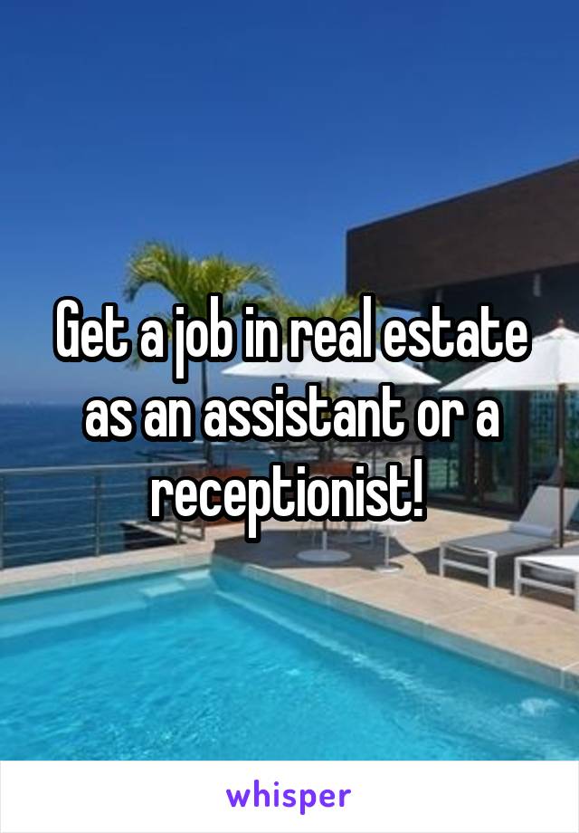 Get a job in real estate as an assistant or a receptionist! 