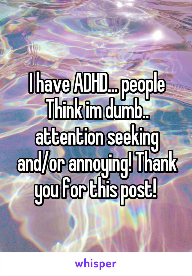 I have ADHD... people Think im dumb.. attention seeking and/or annoying! Thank you for this post! 