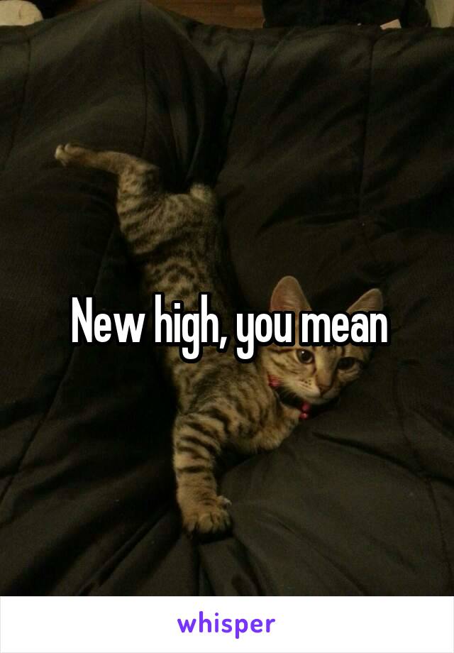 New high, you mean