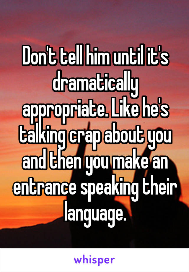 Don't tell him until it's dramatically appropriate. Like he's talking crap about you and then you make an entrance speaking their language.