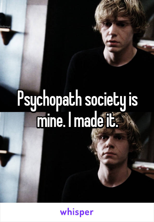 Psychopath society is mine. I made it.