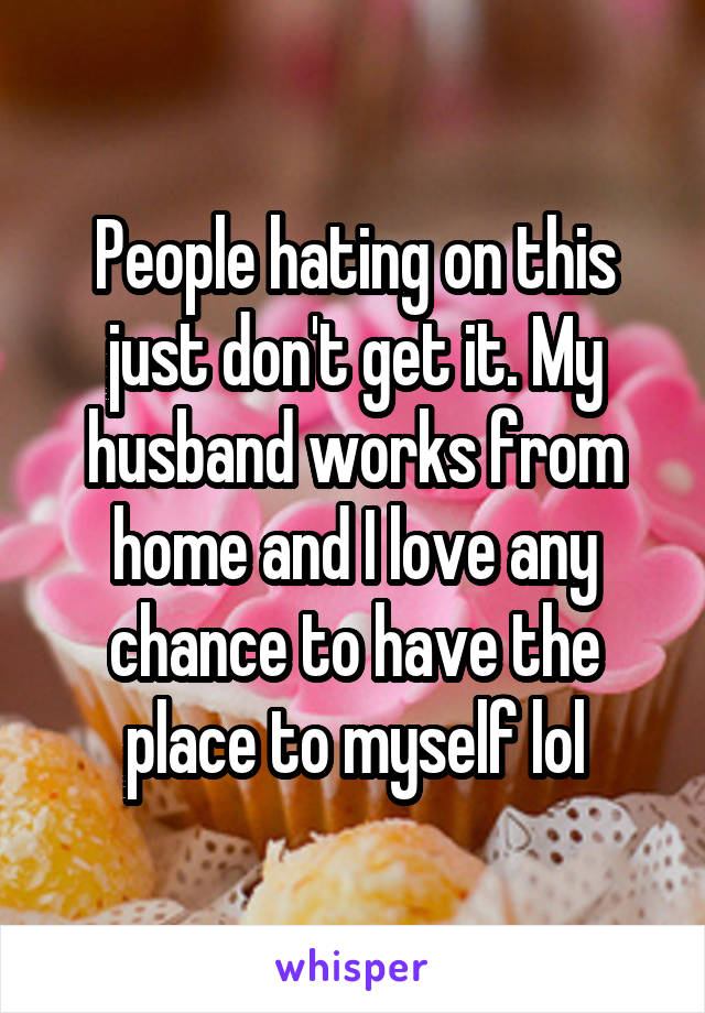 People hating on this just don't get it. My husband works from home and I love any chance to have the place to myself lol