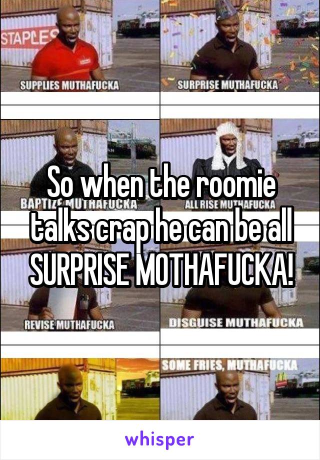 So when the roomie talks crap he can be all SURPRISE MOTHAFUCKA!