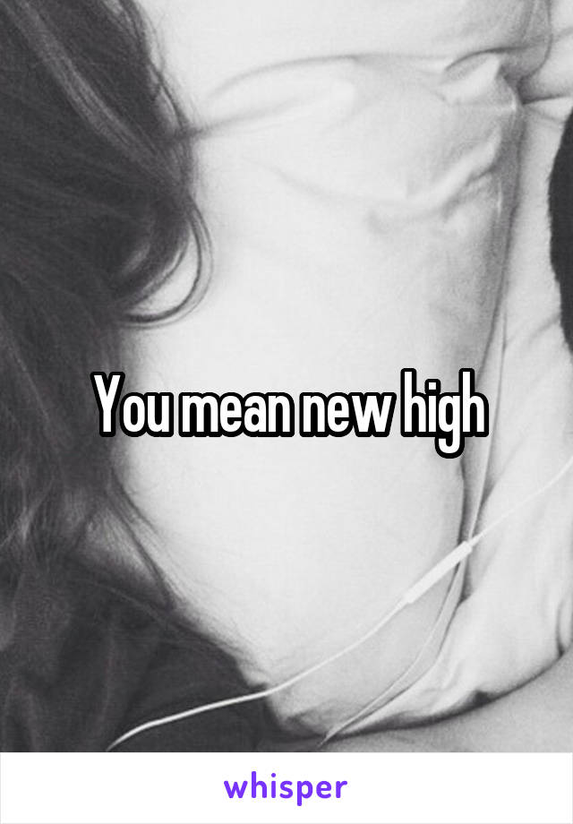 You mean new high