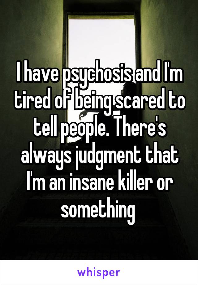 I have psychosis and I'm tired of being scared to tell people. There's always judgment that I'm an insane killer or something 