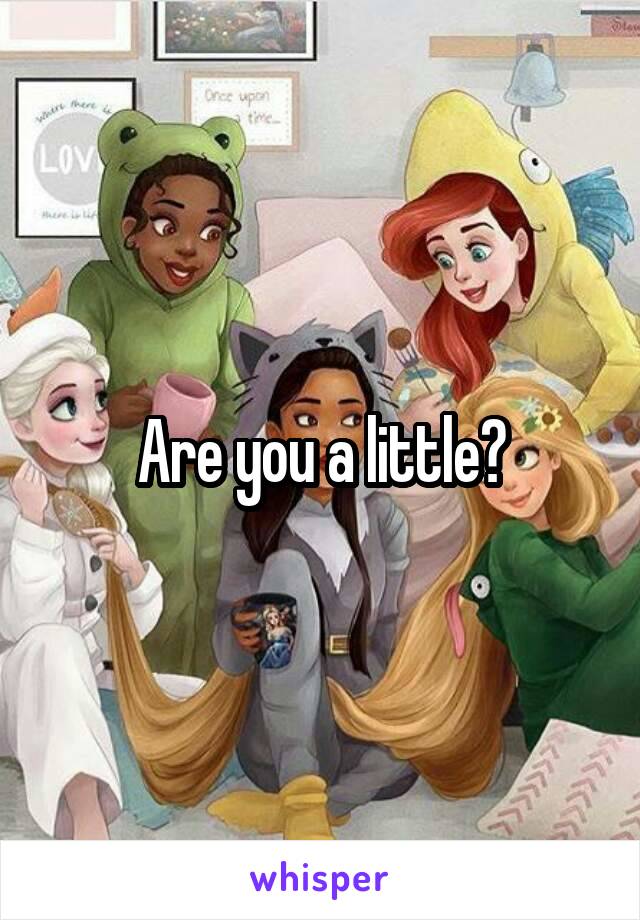 Are you a little?