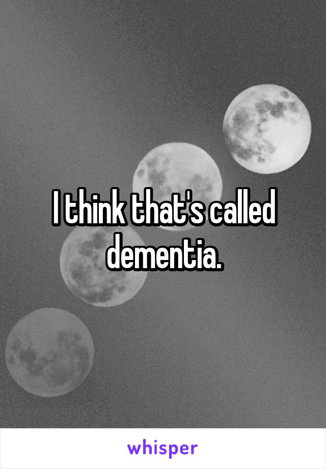 I think that's called dementia.