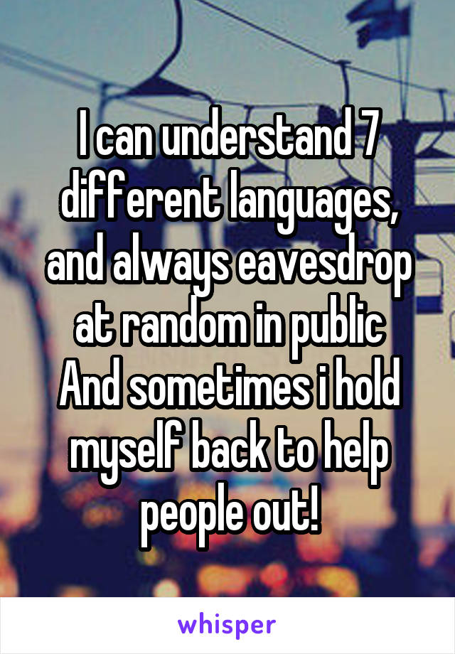 I can understand 7 different languages, and always eavesdrop at random in public
And sometimes i hold myself back to help people out!