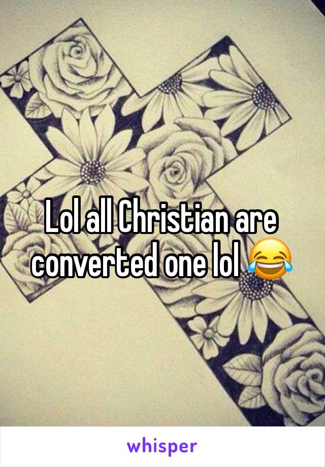 Lol all Christian are converted one lol 😂 