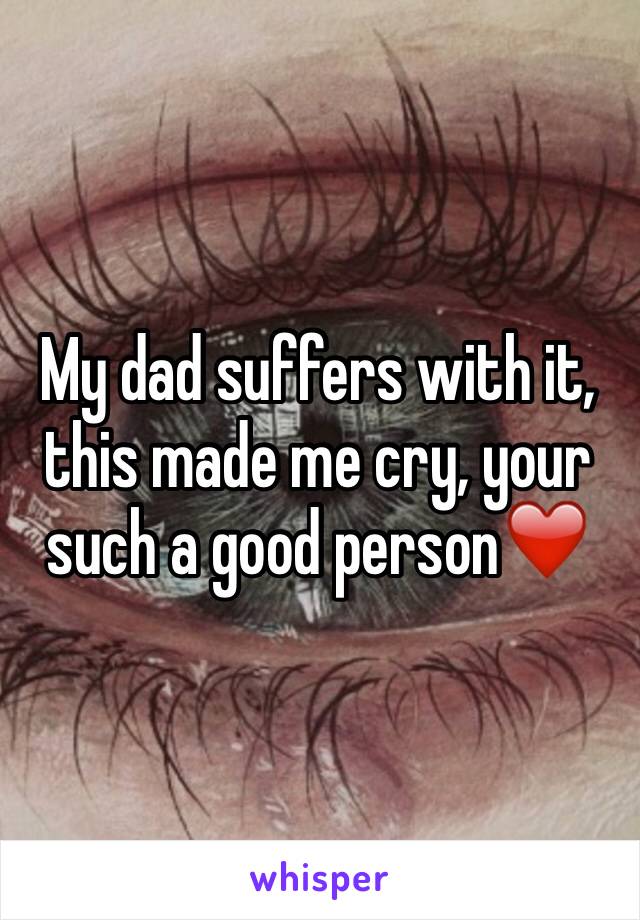 My dad suffers with it, this made me cry, your such a good person❤️