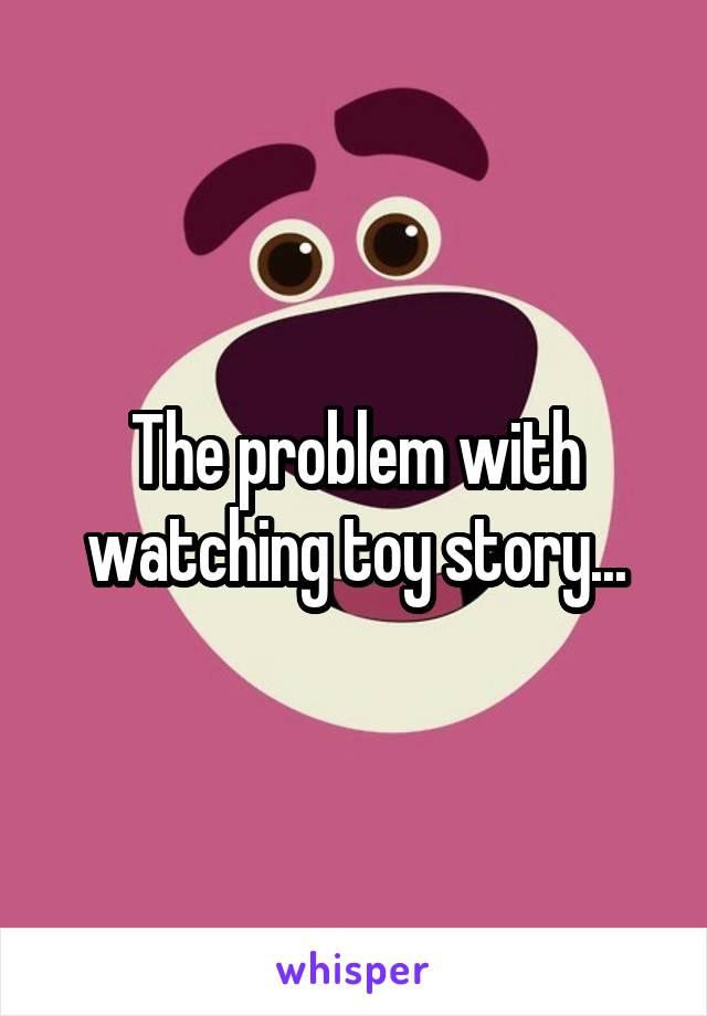 The problem with watching toy story...