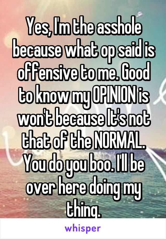 Yes, I'm the asshole because what op said is offensive to me. Good to know my OPINION is won't because It's not that of the NORMAL. You do you boo. I'll be over here doing my thing.