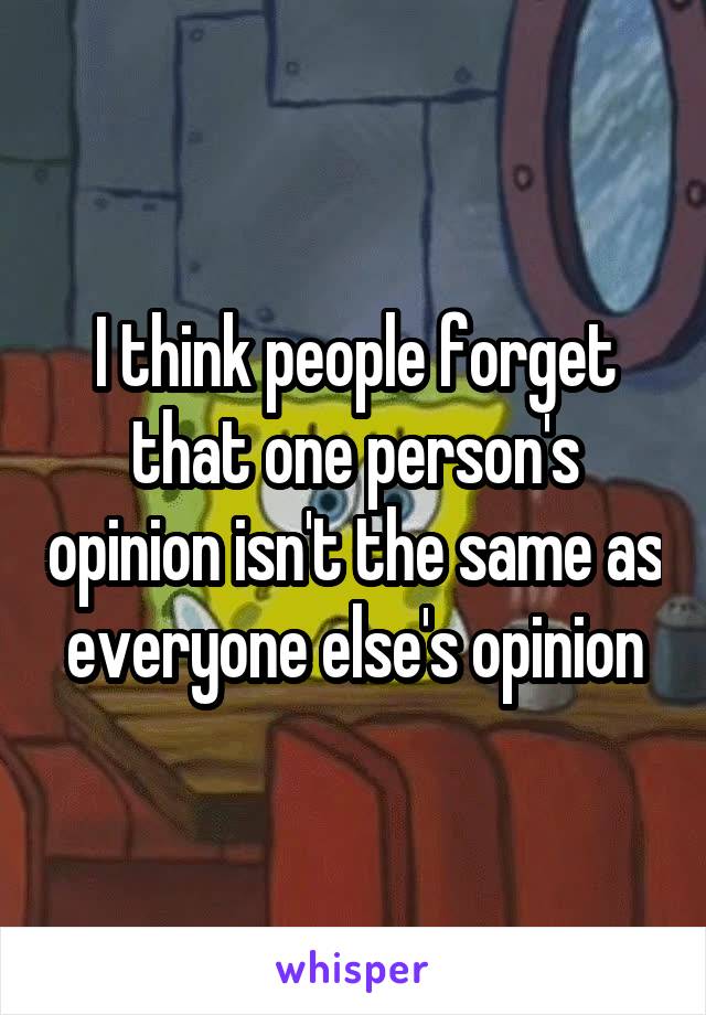 I think people forget that one person's opinion isn't the same as everyone else's opinion