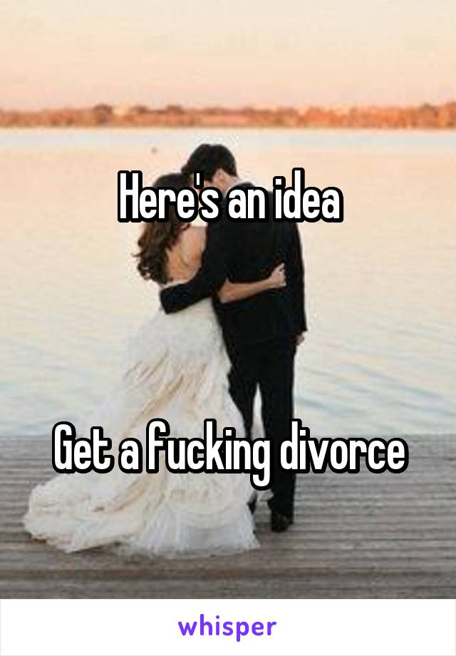 Here's an idea



Get a fucking divorce