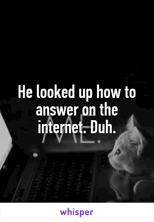 He looked up how to answer on the internet. Duh.