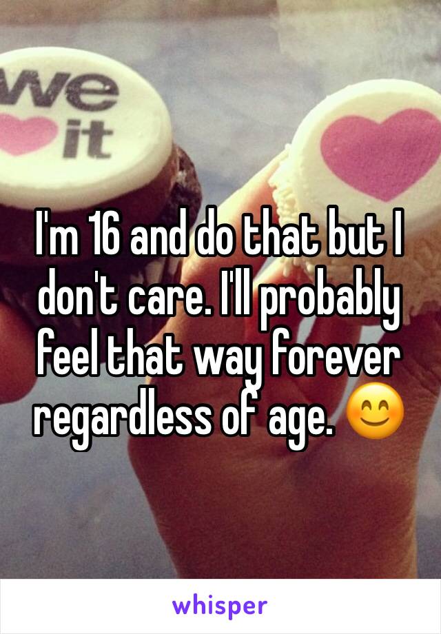 I'm 16 and do that but I don't care. I'll probably feel that way forever regardless of age. 😊