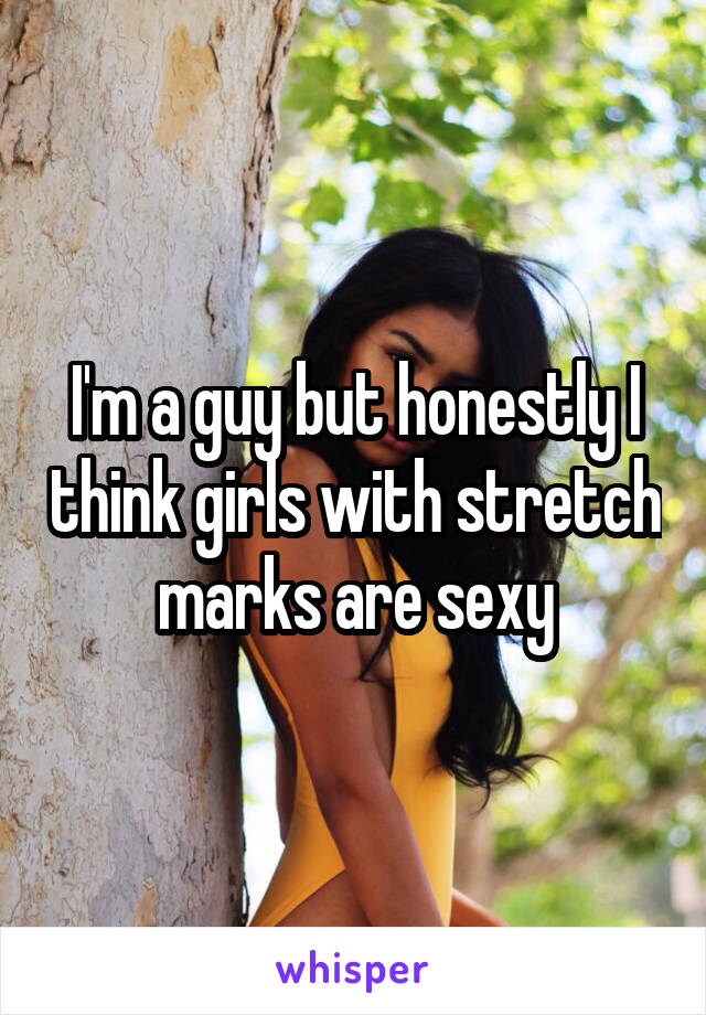 I'm a guy but honestly I think girls with stretch marks are sexy