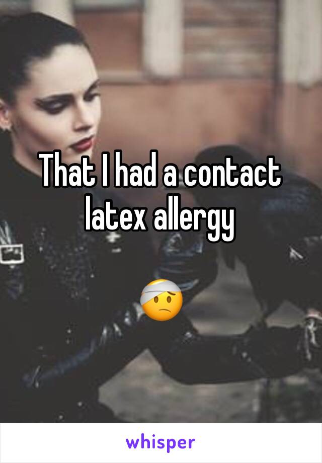 That I had a contact latex allergy

🤕