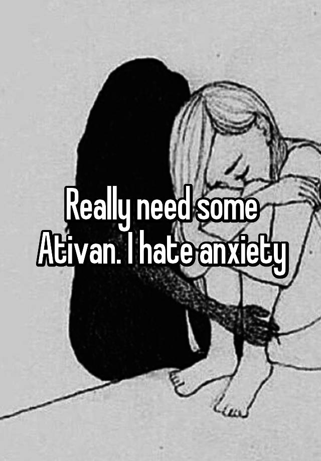 Really need some Ativan. I hate anxiety