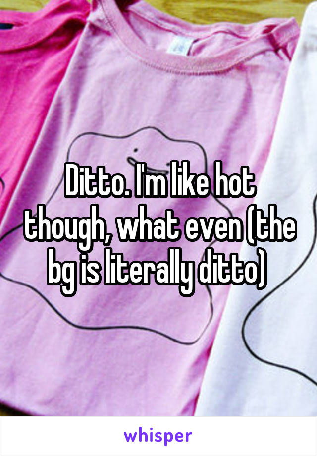 Ditto. I'm like hot though, what even (the bg is literally ditto) 