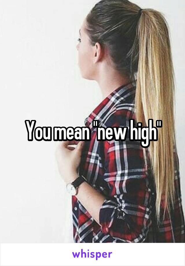 You mean "new high"