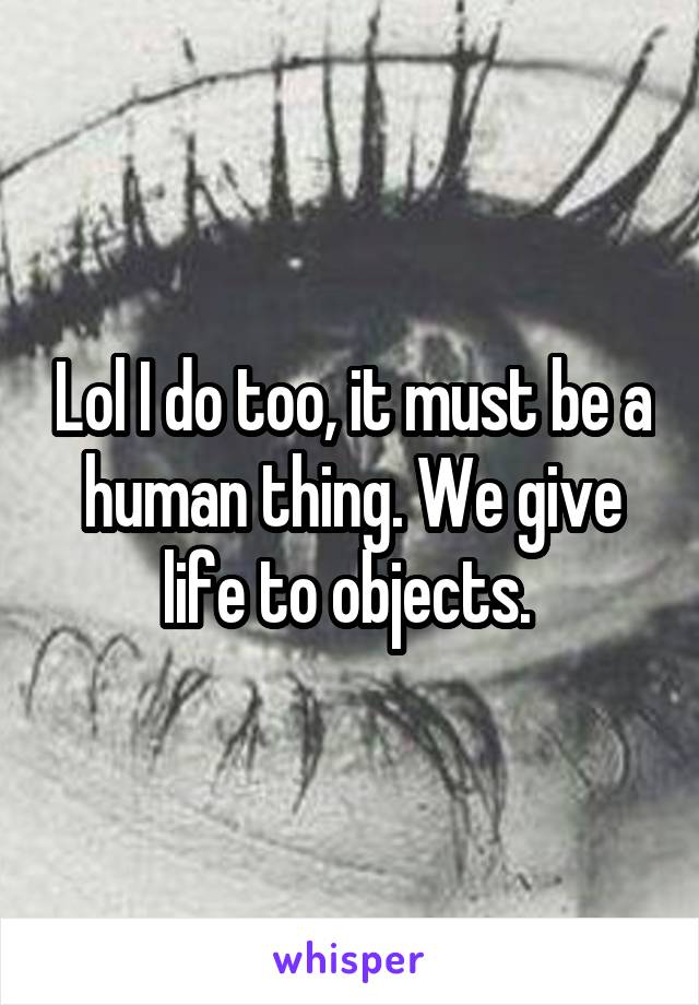 Lol I do too, it must be a human thing. We give life to objects. 