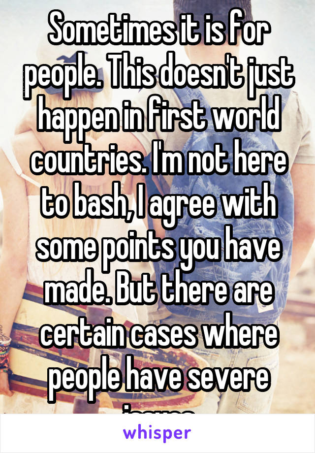 Sometimes it is for people. This doesn't just happen in first world countries. I'm not here to bash, I agree with some points you have made. But there are certain cases where people have severe issues