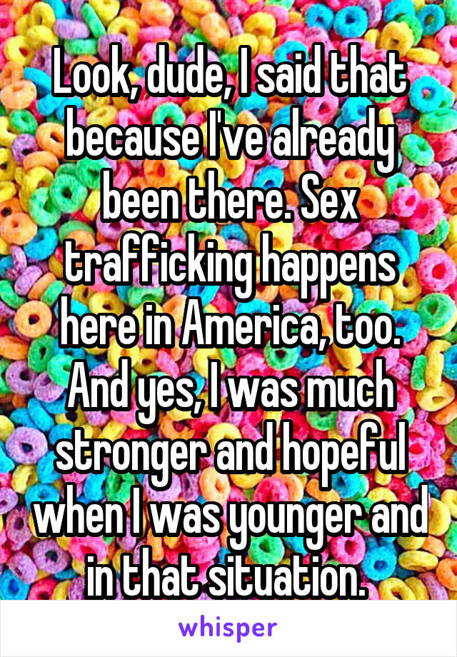 Look, dude, I said that because I've already been there. Sex trafficking happens here in America, too. And yes, I was much stronger and hopeful when I was younger and in that situation. 