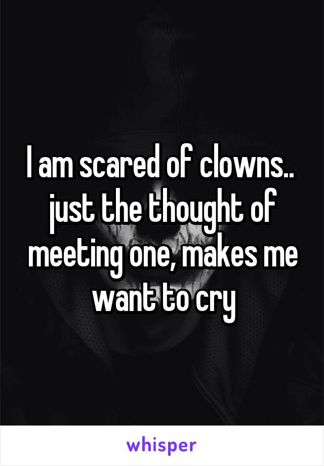 I am scared of clowns.. 
just the thought of meeting one, makes me want to cry