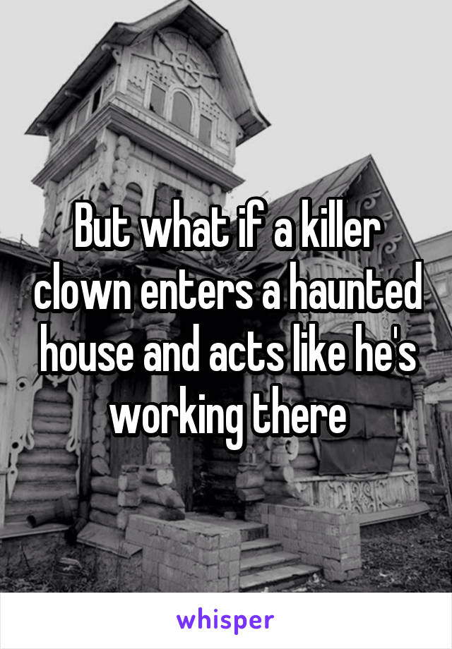 But what if a killer clown enters a haunted house and acts like he's working there