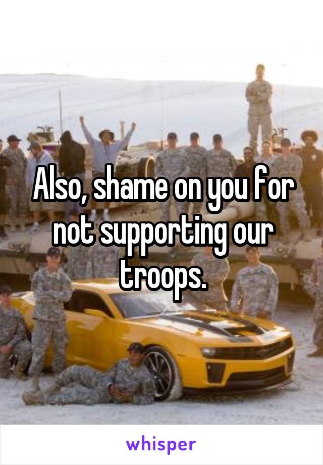 Also, shame on you for not supporting our troops.