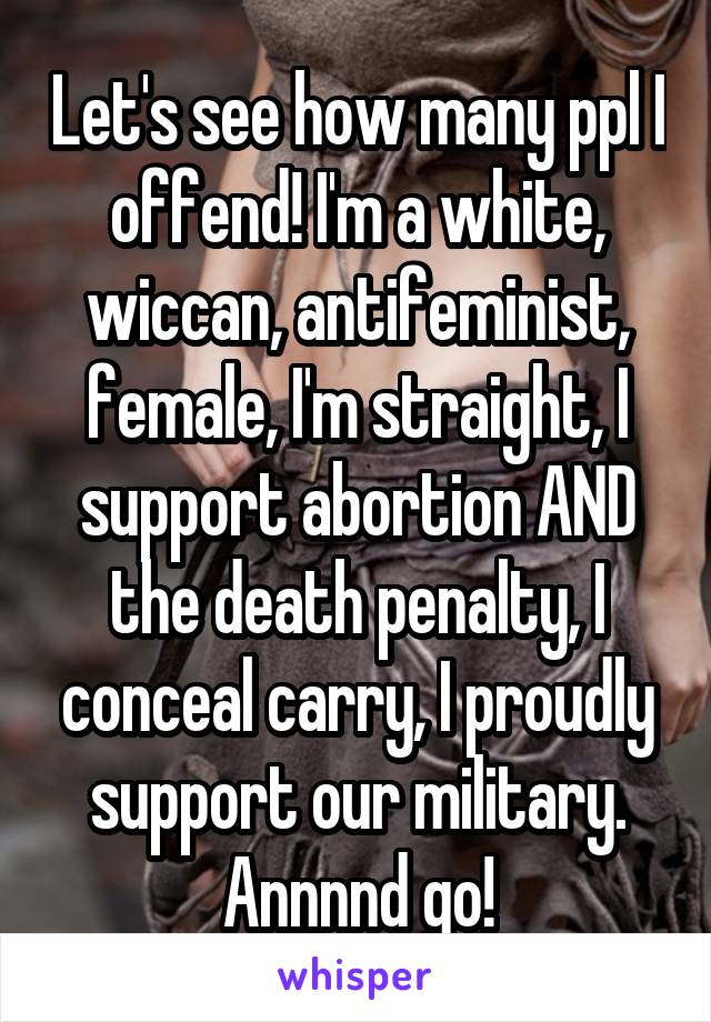 Let's see how many ppl I offend! I'm a white, wiccan, antifeminist, female, I'm straight, I support abortion AND the death penalty, I conceal carry, I proudly support our military. Annnnd go!