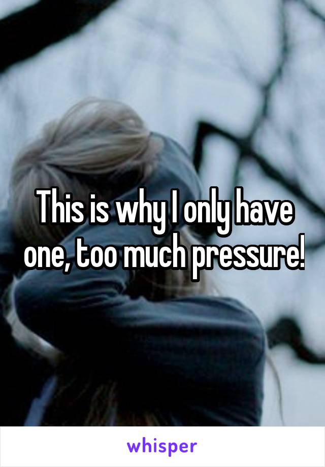 This is why I only have one, too much pressure!