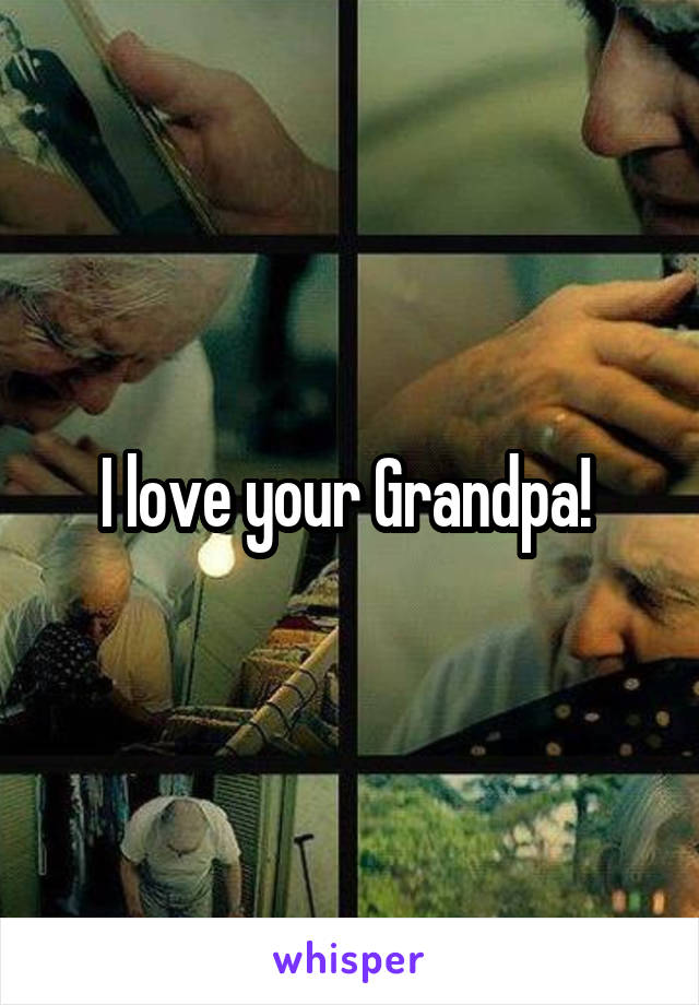 I love your Grandpa! 