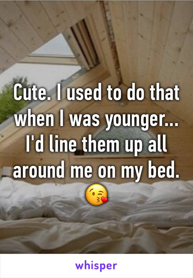 Cute. I used to do that when I was younger... I'd line them up all around me on my bed. 😘