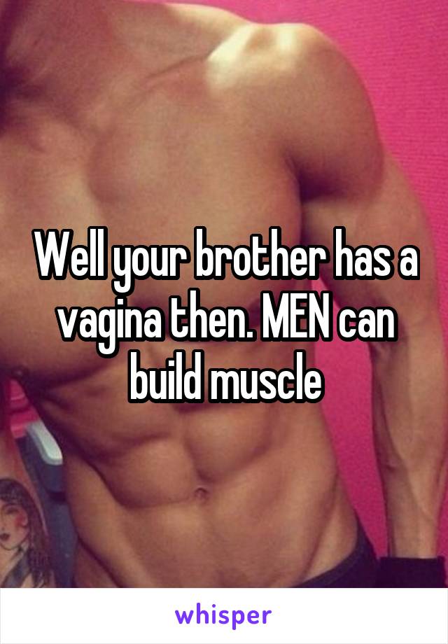 Well your brother has a vagina then. MEN can build muscle