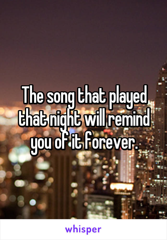 The song that played that night will remind you of it forever.
