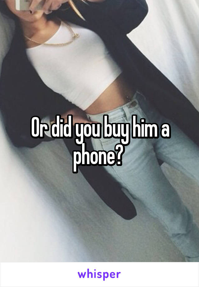 Or did you buy him a phone? 