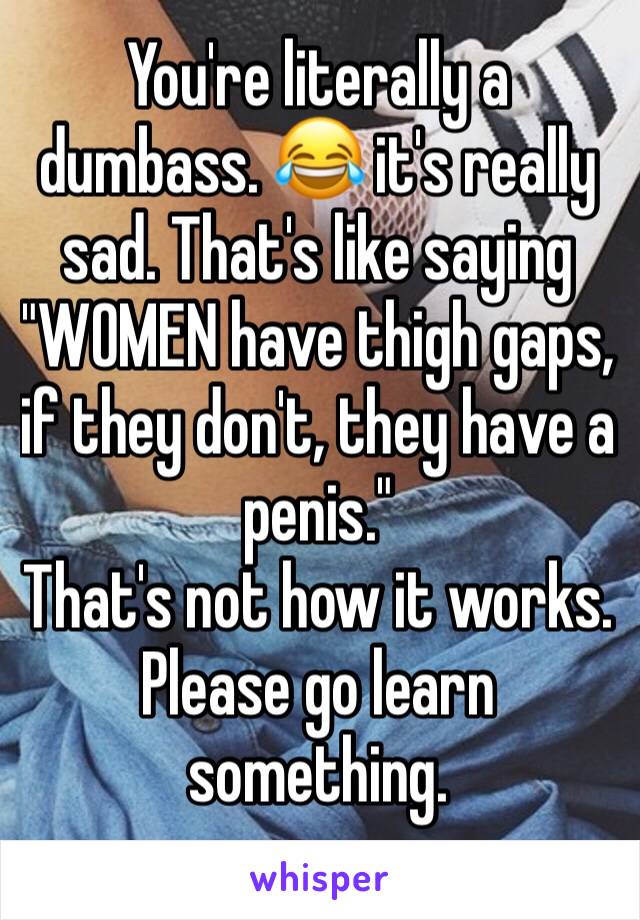 You're literally a dumbass. 😂 it's really sad. That's like saying "WOMEN have thigh gaps, if they don't, they have a penis." 
That's not how it works. 
Please go learn something. 