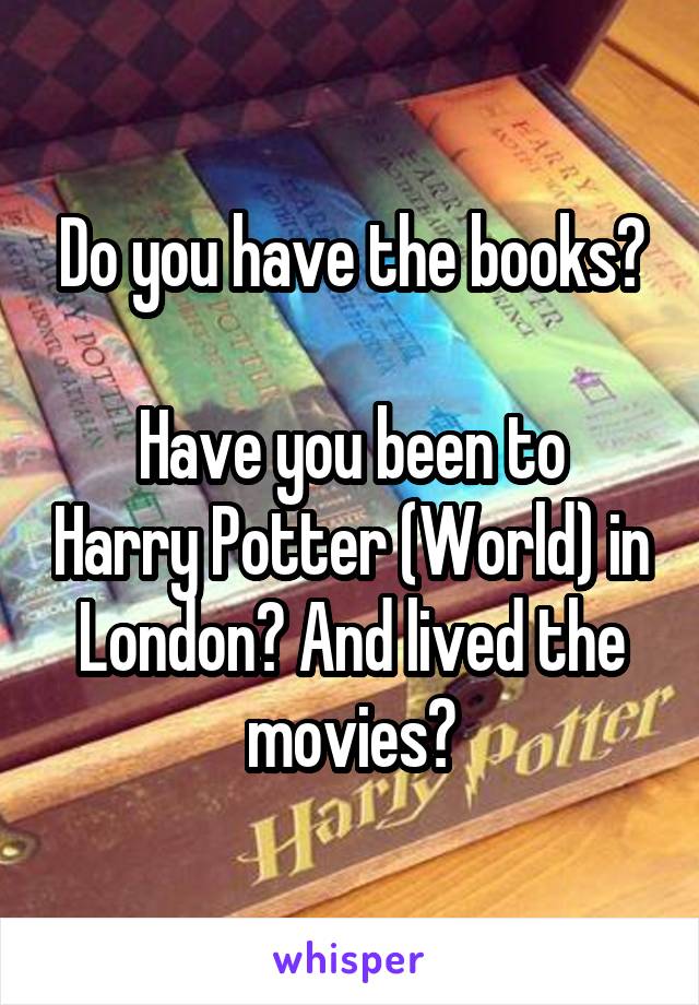 Do you have the books?

Have you been to Harry Potter (World) in London? And lived the movies?