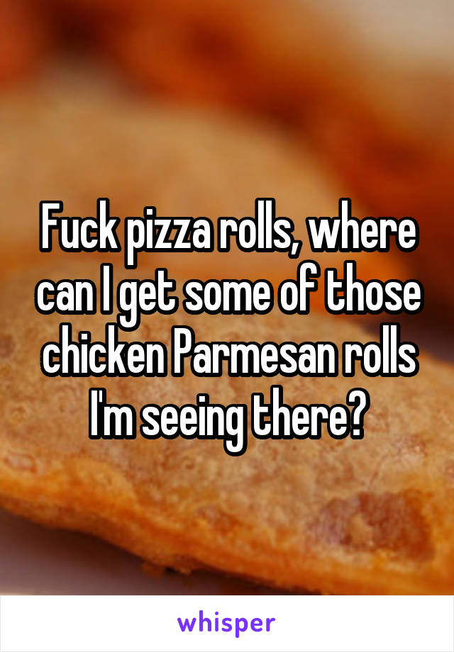 Fuck pizza rolls, where can I get some of those chicken Parmesan rolls I'm seeing there?