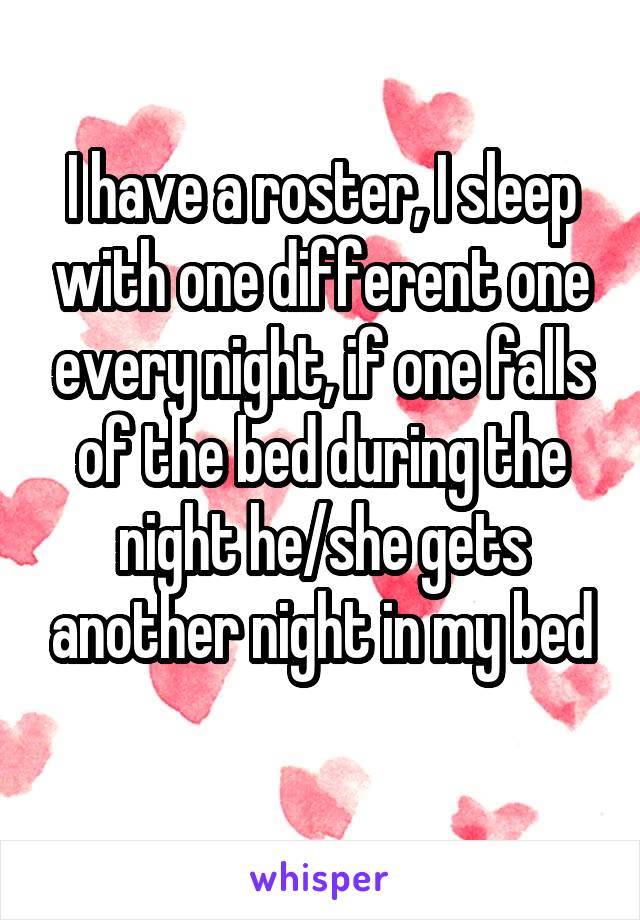 I have a roster, I sleep with one different one every night, if one falls of the bed during the night he/she gets another night in my bed

