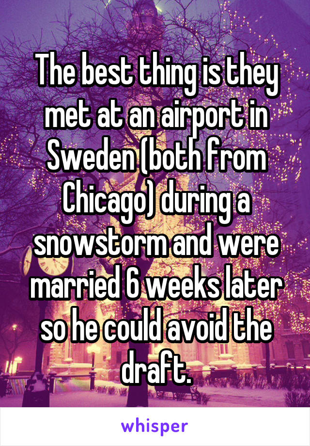 The best thing is they met at an airport in Sweden (both from Chicago) during a snowstorm and were married 6 weeks later so he could avoid the draft.