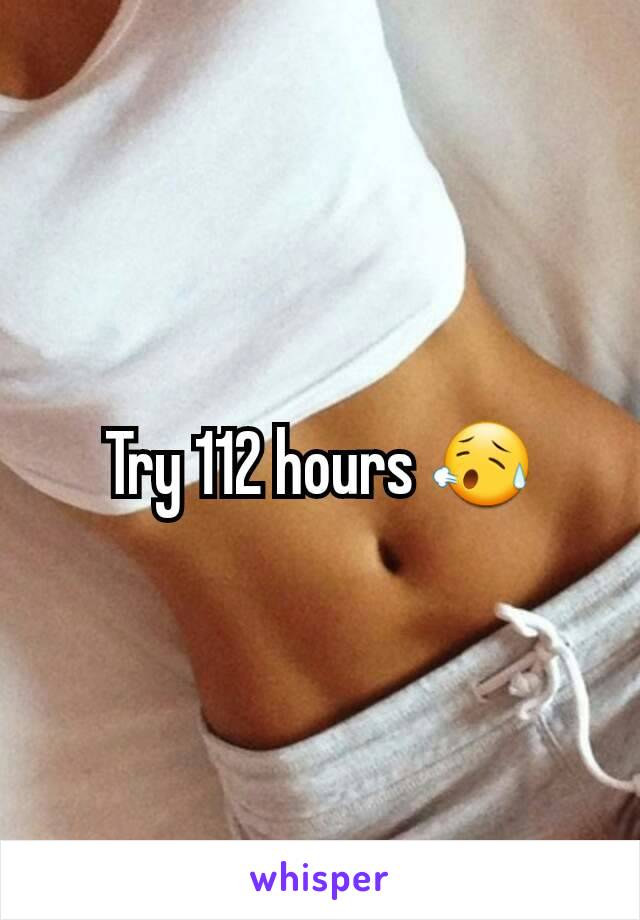 Try 112 hours 😥