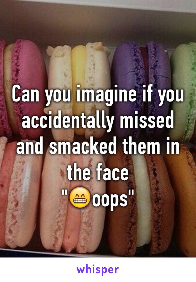 Can you imagine if you accidentally missed and smacked them in the face
"😁oops"