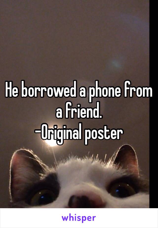 He borrowed a phone from a friend. 
-Original poster