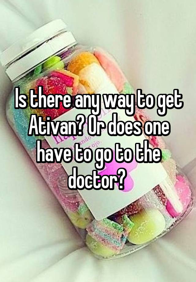 Is there any way to get Ativan? Or does one have to go to the doctor? 